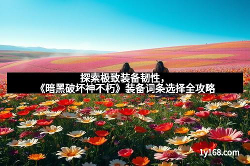 探索极致装备韧性，《暗黑破坏神不朽》装备词条选择全攻略