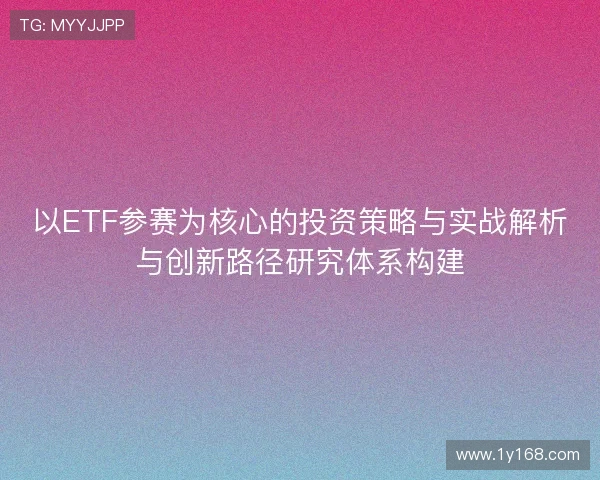 以ETF参赛为核心的投资策略与实战解析与创新路径研究体系构建