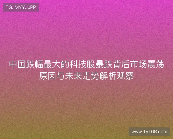 中国跌幅最大的科技股暴跌背后市场震荡原因与未来走势解析观察 中国跌幅最大的科技股暴跌背后市场震荡原因与未来走势解析观察