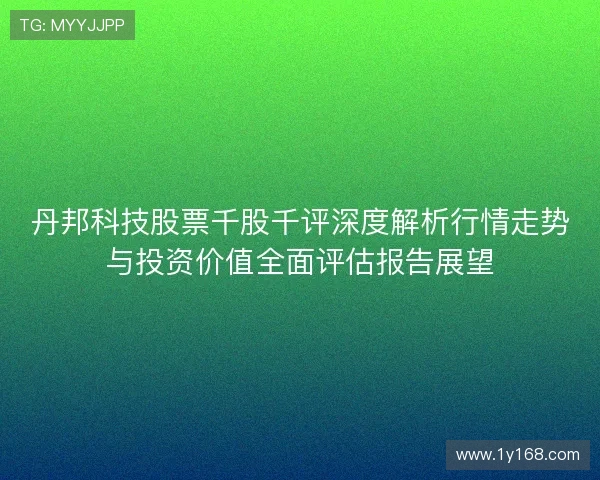 丹邦科技股票千股千评深度解析行情走势与投资价值全面评估报告展望 丹邦科技股票千股千评深度解析行情走势与投资价值全面评估报告展望