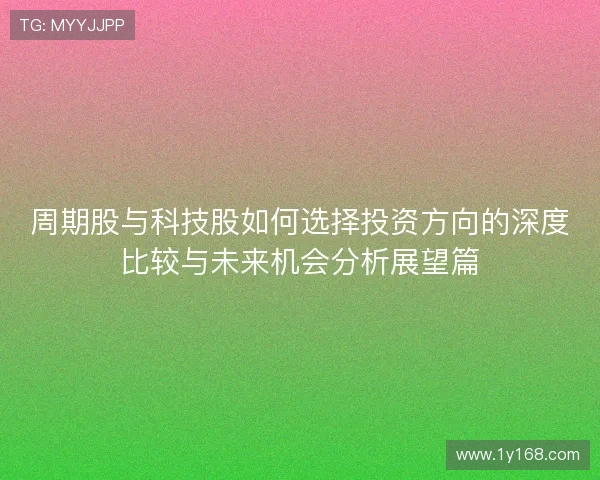 周期股与科技股如何选择投资方向的深度比较与未来机会分析展望篇 周期股与科技股如何选择投资方向的深度比较与未来机会分析展望篇